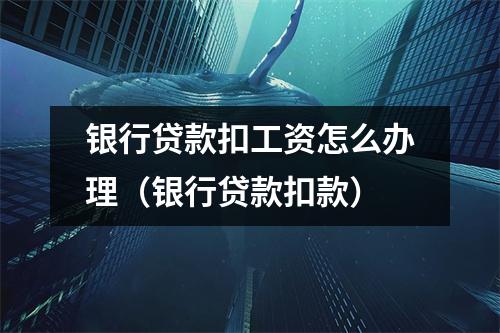 银行贷款扣工资怎么办理（银行贷款扣款）