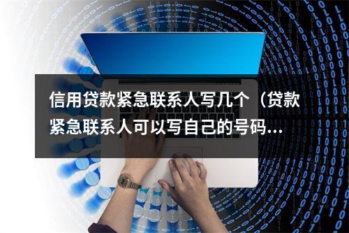 信用贷款紧急联系人写几个（贷款紧急联系人可以写自己的号码吗）