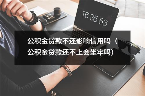 公积金贷款不还影响信用吗（公积金贷款还不上会坐牢吗）