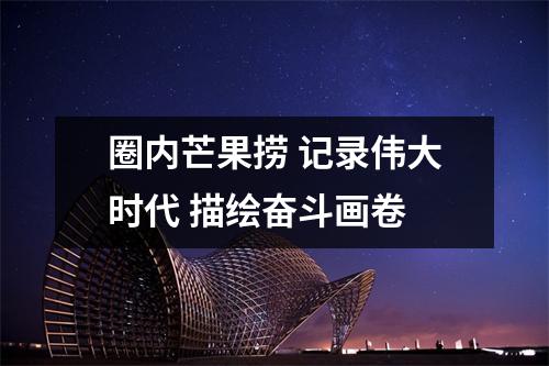 圈内芒果捞 记录伟大时代 描绘奋斗画卷