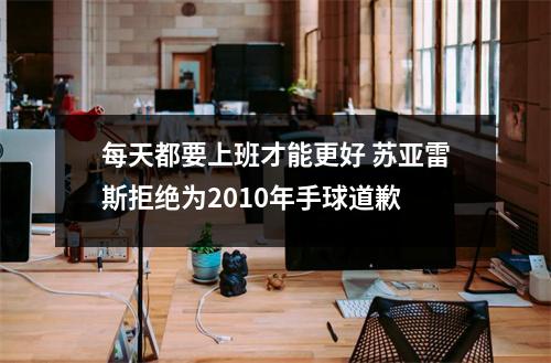 每天都要上班才能更好 苏亚雷斯拒绝为2010年手球道歉