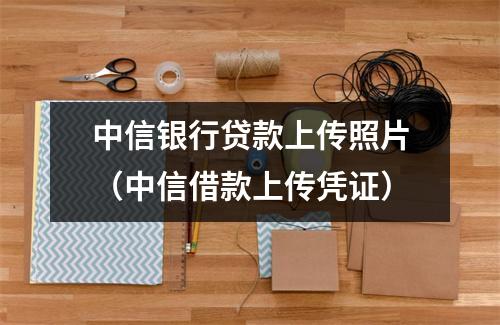中信银行贷款上传照片（中信借款上传凭证）