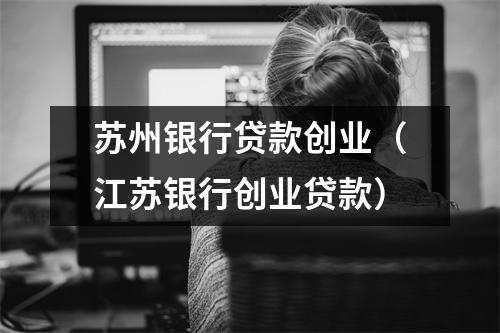 苏州银行贷款创业（江苏银行创业贷款）