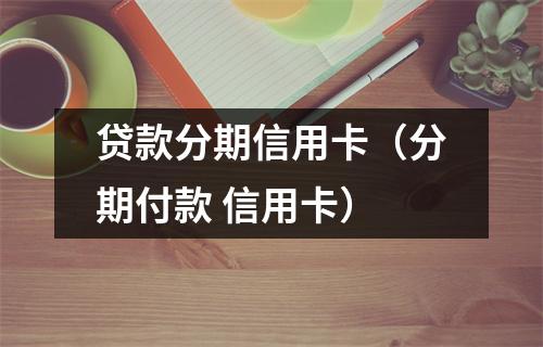 贷款分期信用卡（分期付款 信用卡）