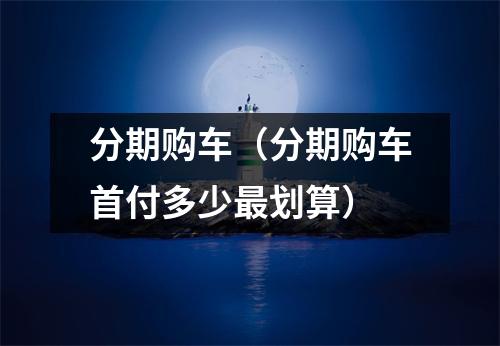 分期购车（分期购车首付多少最划算）