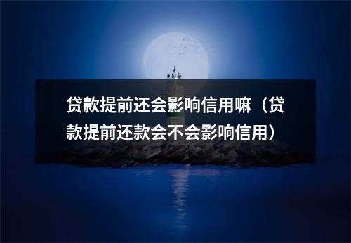 贷款提前还会影响信用嘛（贷款提前还款会不会影响信用）
