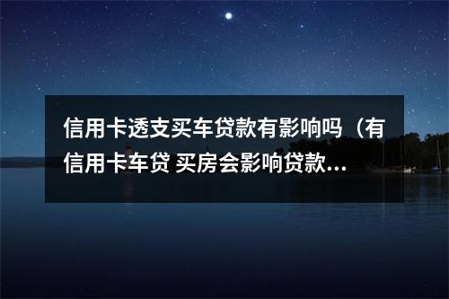 信用卡透支买车贷款有影响吗（有信用卡车贷 买房会影响贷款吗?）