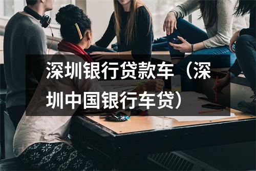深圳银行贷款车（深圳中国银行车贷）