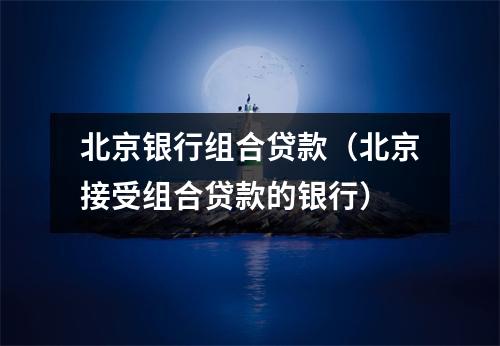 北京银行组合贷款(北京接受组合贷款的银行)