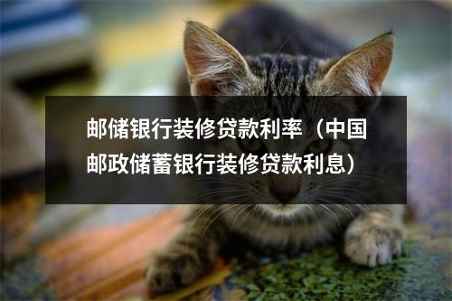 邮储银行装修贷款利率（中国邮政储蓄银行装修贷款利息）