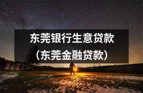 东莞银行生意贷款（东莞金融贷款）