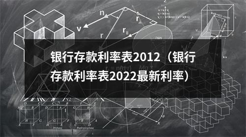 银行存款利率表2012（银行存款利率表2022最新利率）