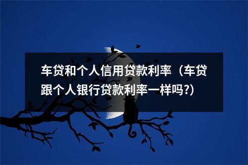 车贷和个人信用贷款利率（车贷跟个人银行贷款利率一样吗?）