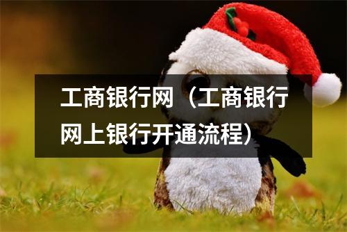 工商银行网（工商银行网上银行开通流程）