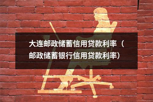 大连邮政储蓄信用贷款利率（邮政储蓄银行信用贷款利率）