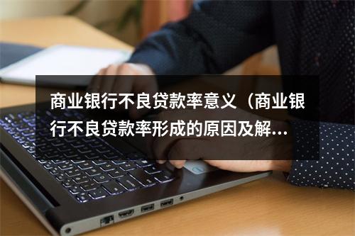 商业银行不良贷款率意义（商业银行不良贷款率形成的原因及解决措施）