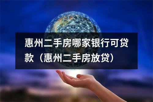 惠州二手房哪家银行可贷款（惠州二手房放贷）