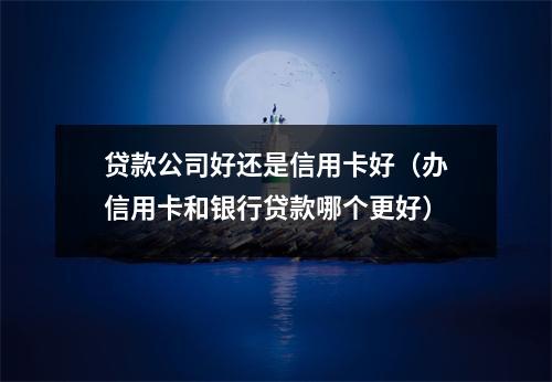 贷款公司好还是信用卡好（办信用卡和银行贷款哪个更好）