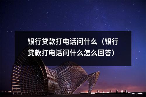 银行贷款打电话问什么（银行贷款打电话问什么怎么回答）