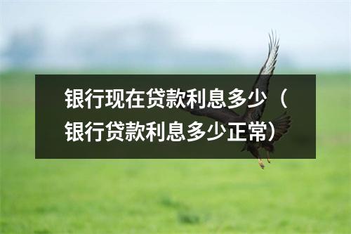 银行现在贷款利息多少（银行贷款利息多少正常）