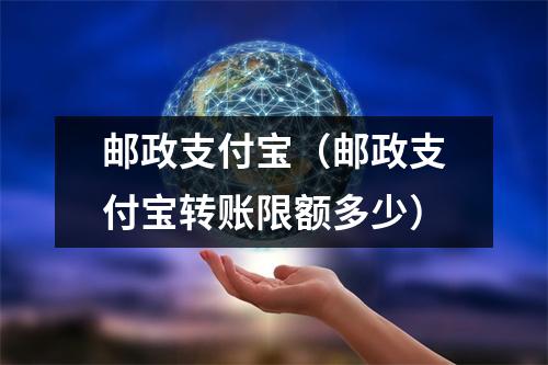 邮政支付宝(邮政支付宝转账限额多少)