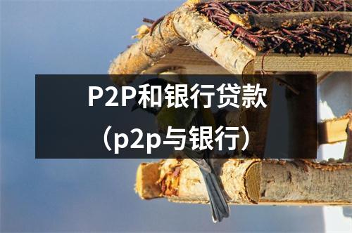 P2P和银行贷款（p2p与银行）