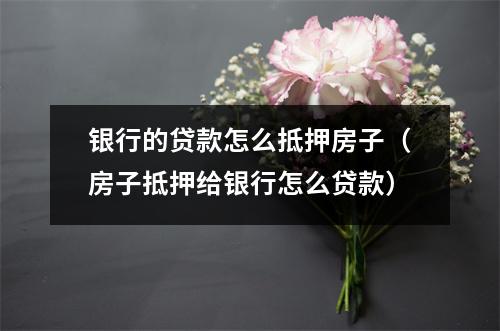 银行的贷款怎么抵押房子（房子抵押给银行怎么贷款）