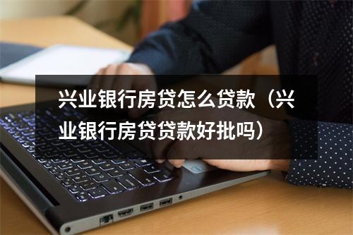 兴业银行房贷怎么贷款（兴业银行房贷贷款好批吗）