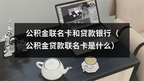 公积金联名卡和贷款银行（公积金贷款联名卡是什么）