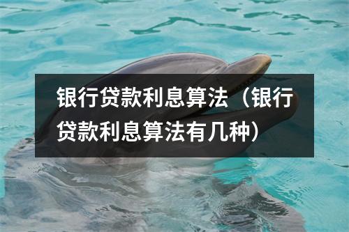 银行贷款利息算法（银行贷款利息算法有几种）