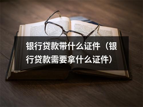 银行贷款带什么证件（银行贷款需要拿什么证件）