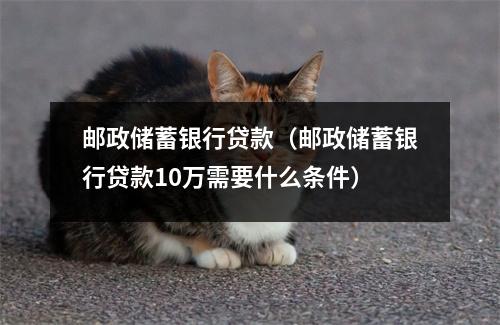 邮政储蓄银行贷款（邮政储蓄银行贷款10万需要什么条件）