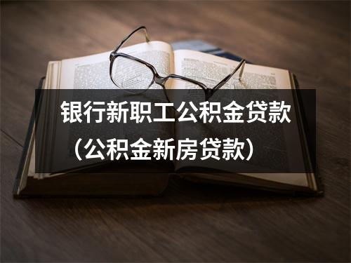 银行新职工公积金贷款（公积金新房贷款）