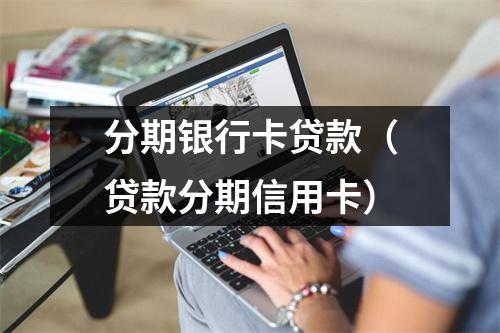 分期银行卡贷款（贷款分期信用卡）