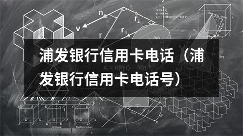 浦发银行信用卡电话（浦发银行信用卡电话号）
