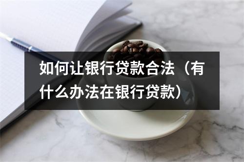 如何让银行贷款合法（有什么办法在银行贷款）