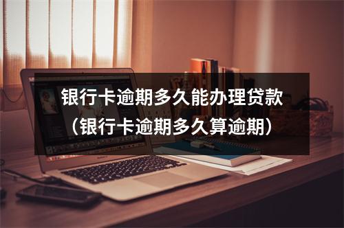 银行卡逾期多久能办理贷款（银行卡逾期多久算逾期）