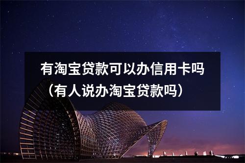 有淘宝贷款可以办信用卡吗（有人说办淘宝贷款吗）