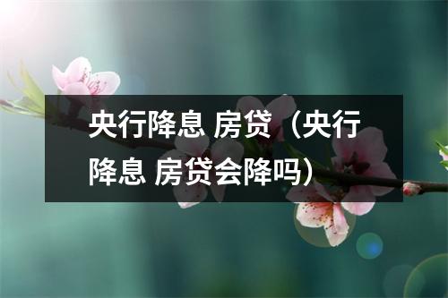 央行降息 房贷（央行降息 房贷会降吗）