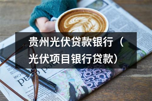 贵州光伏贷款银行（光伏项目银行贷款）