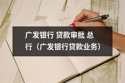 广发银行 贷款审批 总行（广发银行贷款业务）