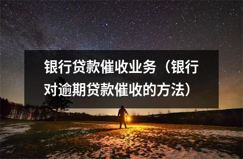 银行贷款催收业务（银行对逾期贷款催收的方法）