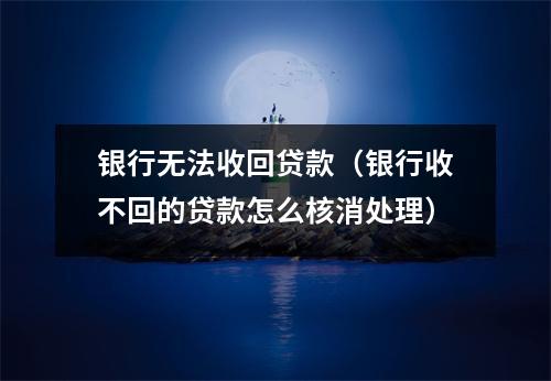 银行无法收回贷款（银行收不回的贷款怎么核消处理）