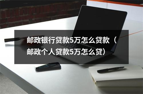 邮政银行贷款5万怎么贷款（邮政个人贷款5万怎么贷）