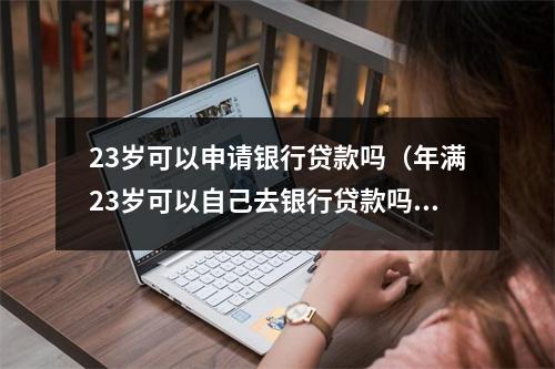 23岁可以申请银行贷款吗(年满23岁可以自己去银行贷款吗)