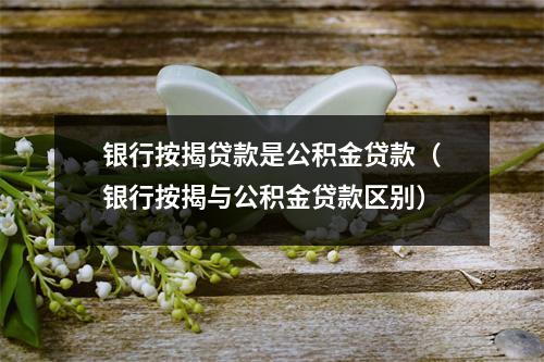 银行按揭贷款是公积金贷款（银行按揭与公积金贷款区别）
