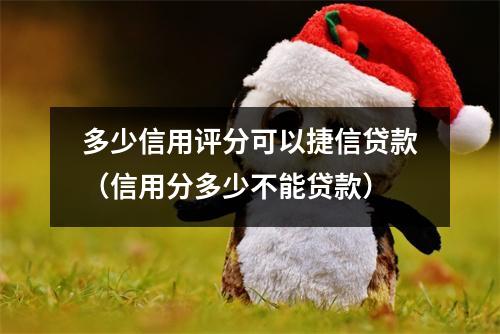多少信用评分可以捷信贷款（信用分多少不能贷款）