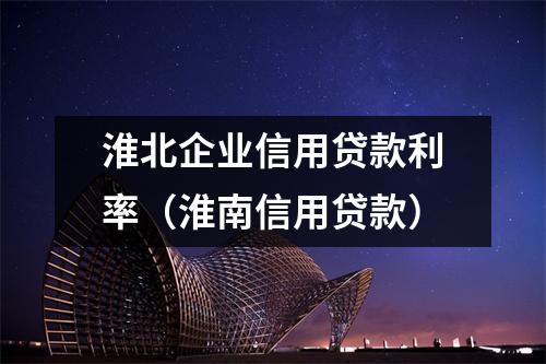 淮北企业信用贷款利率(淮南信用贷款)