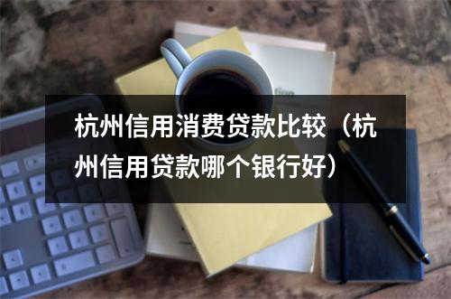 杭州信用消费贷款比较（杭州信用贷款哪个银行好）