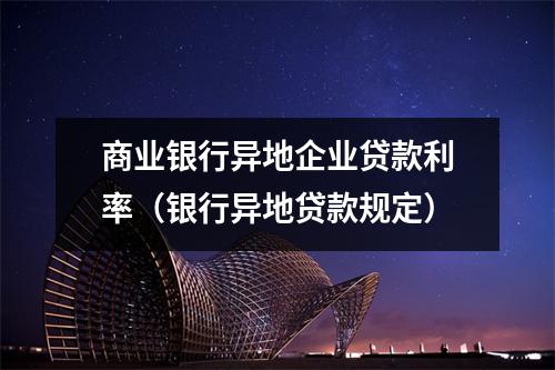 商业银行异地企业贷款利率（银行异地贷款规定）